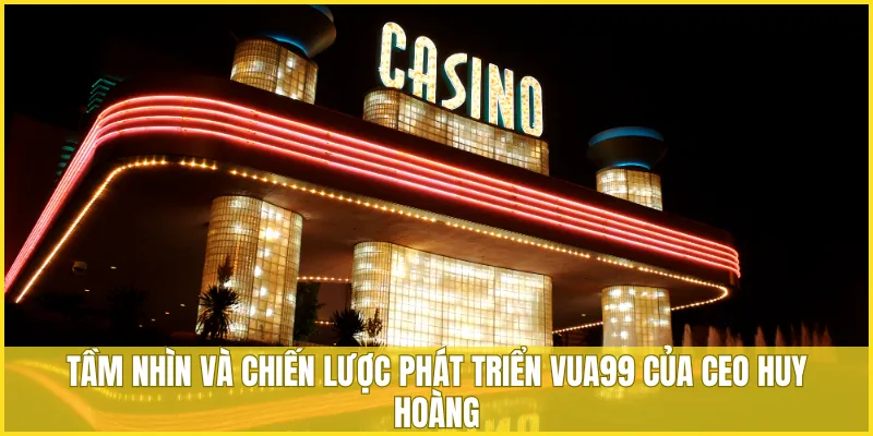 Tầm nhìn và chiến lược phát triển của CEO Huy Hoàng dành cho VUA99