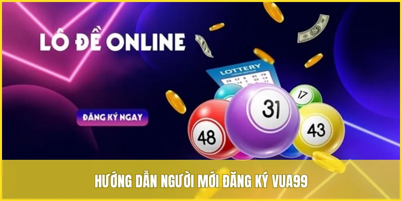 Hướng dẫn người mới đăng ký VUA99 dễ dàng