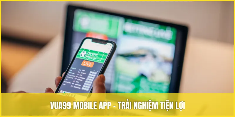 VUA99 mobile app - Trải nghiệm tiện lợi mọi lúc chỉ với thiết bị di động